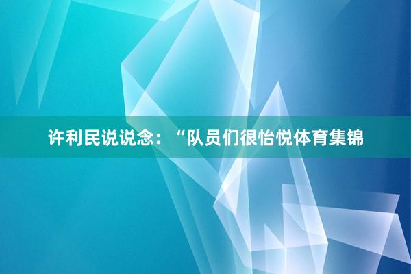 许利民说说念：“队员们很怡悦体育集锦