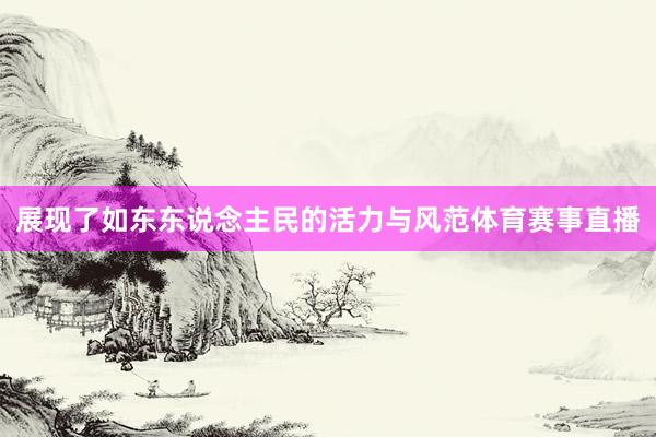 展现了如东东说念主民的活力与风范体育赛事直播