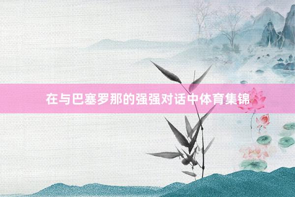 在与巴塞罗那的强强对话中体育集锦