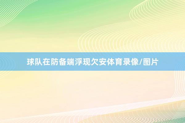 球队在防备端浮现欠安体育录像/图片