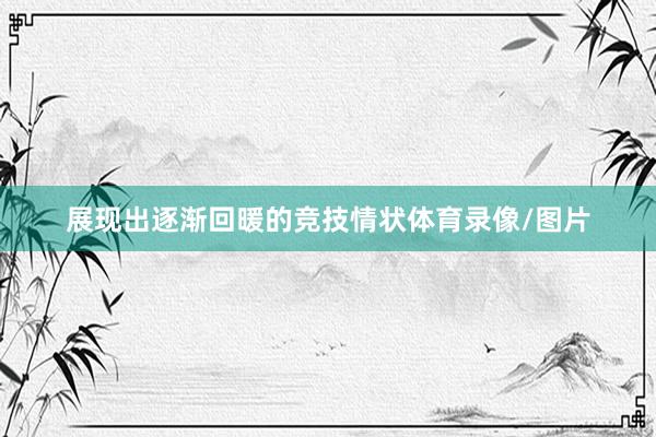 展现出逐渐回暖的竞技情状体育录像/图片