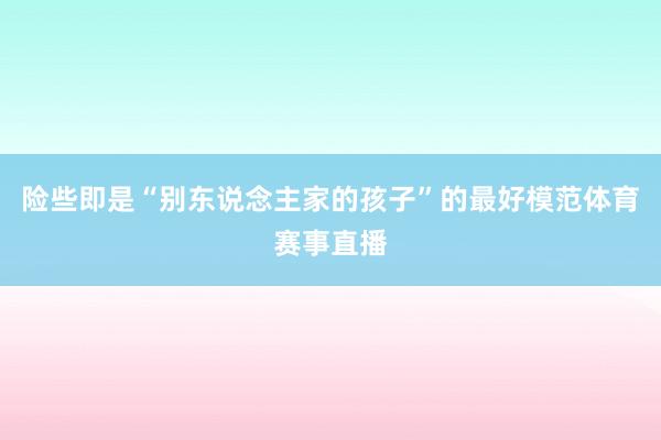 险些即是“别东说念主家的孩子”的最好模范体育赛事直播