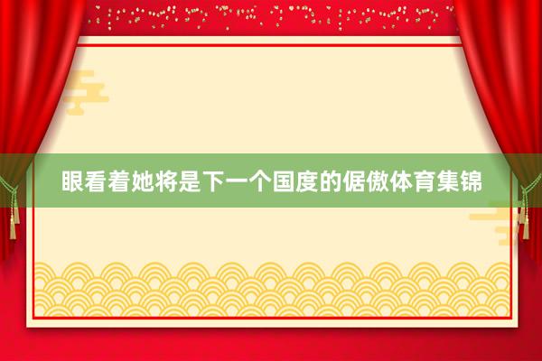 眼看着她将是下一个国度的倨傲体育集锦