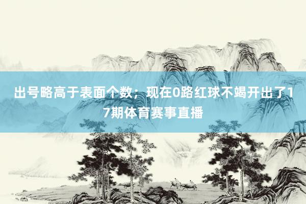 出号略高于表面个数；现在0路红球不竭开出了17期体育赛事直播