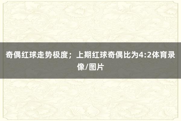 奇偶红球走势极度；上期红球奇偶比为4:2体育录像/图片