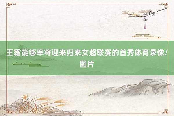 王霜能够率将迎来归来女超联赛的首秀体育录像/图片
