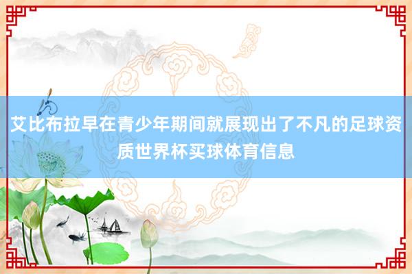 艾比布拉早在青少年期间就展现出了不凡的足球资质世界杯买球体育信息