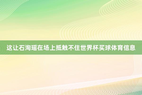 这让石洵瑶在场上抵触不住世界杯买球体育信息