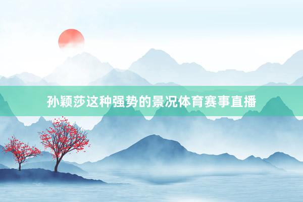 孙颖莎这种强势的景况体育赛事直播