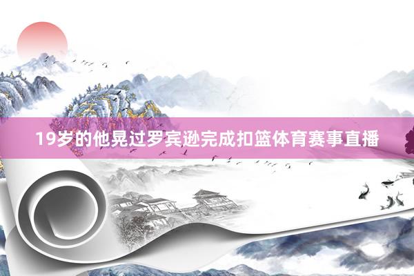 19岁的他晃过罗宾逊完成扣篮体育赛事直播