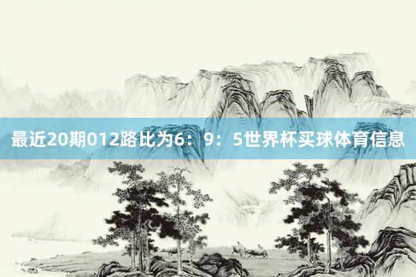 最近20期012路比为6：9：5世界杯买球体育信息
