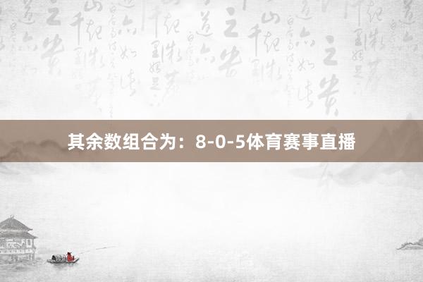 其余数组合为：8-0-5体育赛事直播