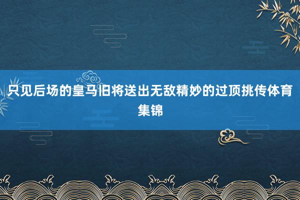 只见后场的皇马旧将送出无敌精妙的过顶挑传体育集锦
