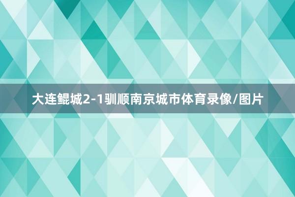 大连鲲城2-1驯顺南京城市体育录像/图片