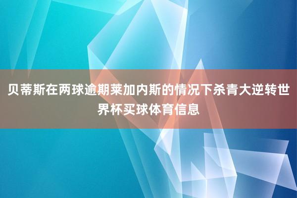 贝蒂斯在两球逾期莱加内斯的情况下杀青大逆转世界杯买球体育信息