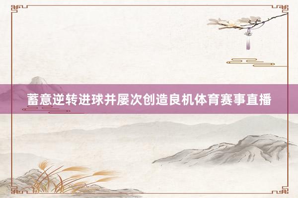 蓄意逆转进球并屡次创造良机体育赛事直播