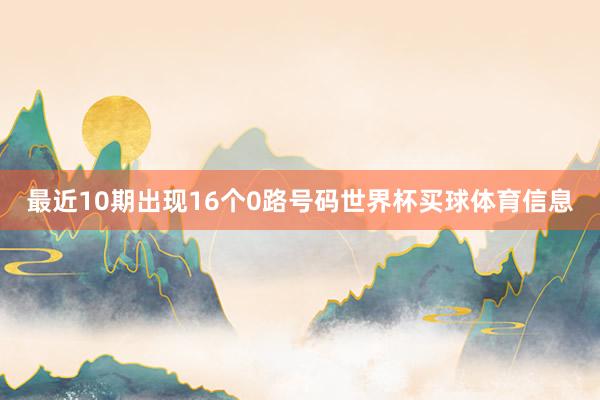 最近10期出现16个0路号码世界杯买球体育信息