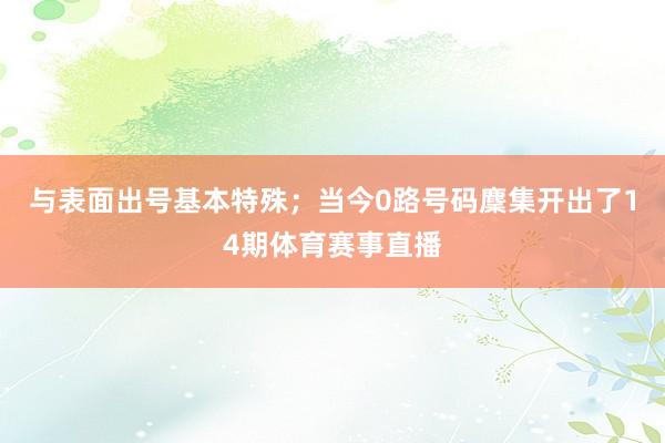 与表面出号基本特殊；当今0路号码麇集开出了14期体育赛事直播