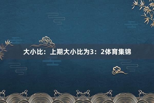 大小比：上期大小比为3：2体育集锦
