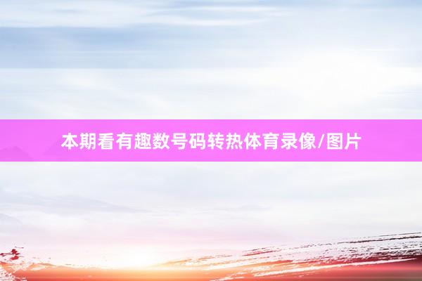 本期看有趣数号码转热体育录像/图片
