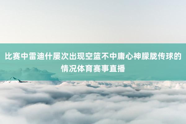 比赛中雷迪什屡次出现空篮不中庸心神朦胧传球的情况体育赛事直播