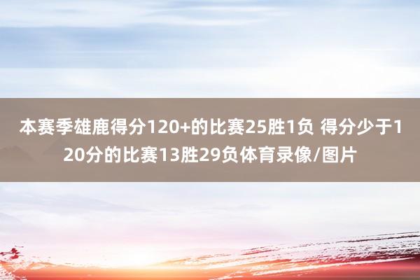 本赛季雄鹿得分120+的比赛25胜1负 得分少于120分的比赛13胜29负体育录像/图片