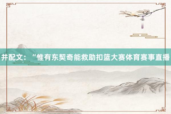 并配文：“惟有东契奇能救助扣篮大赛体育赛事直播