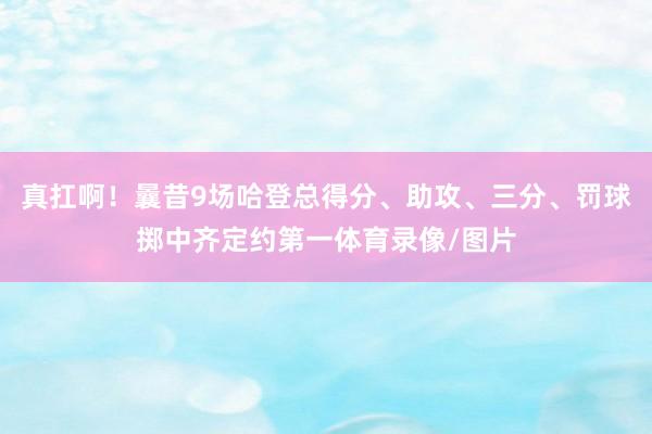 真扛啊！曩昔9场哈登总得分、助攻、三分、罚球掷中齐定约第一体育录像/图片