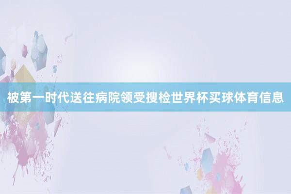 被第一时代送往病院领受搜检世界杯买球体育信息