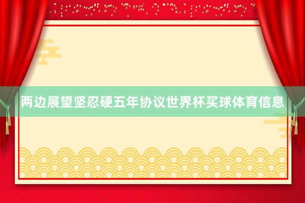 两边展望坚忍硬五年协议世界杯买球体育信息