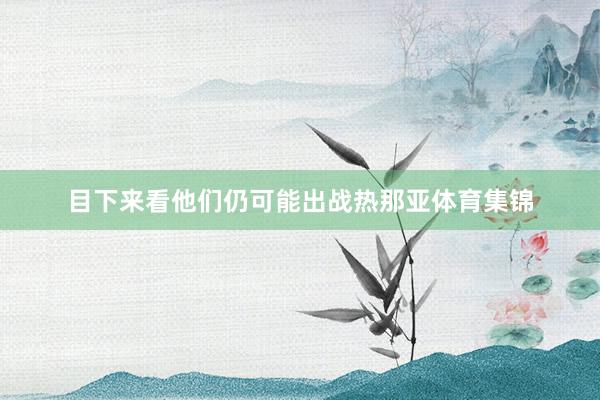 目下来看他们仍可能出战热那亚体育集锦
