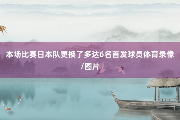 本场比赛日本队更换了多达6名首发球员体育录像/图片