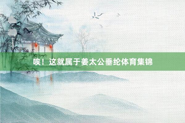 唉！这就属于姜太公垂纶体育集锦