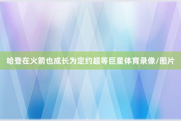 哈登在火箭也成长为定约超等巨星体育录像/图片