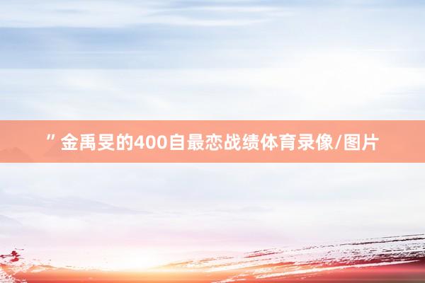 ”金禹旻的400自最恋战绩体育录像/图片