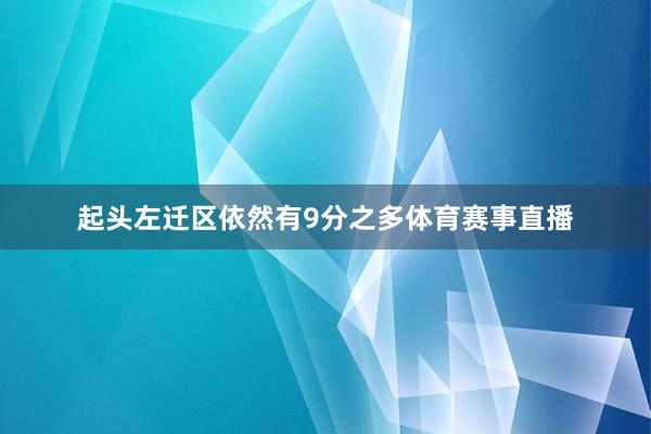 起头左迁区依然有9分之多体育赛事直播