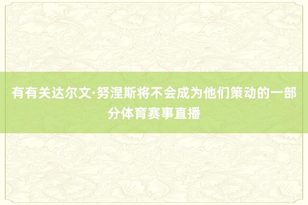 有有关达尔文·努涅斯将不会成为他们策动的一部分体育赛事直播