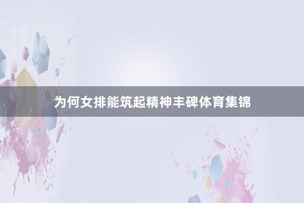 为何女排能筑起精神丰碑体育集锦