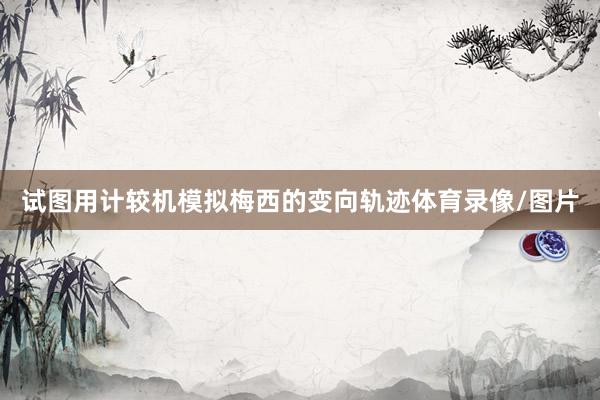 试图用计较机模拟梅西的变向轨迹体育录像/图片