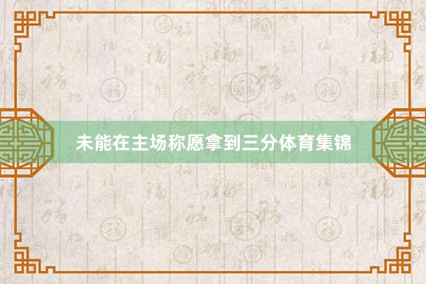 未能在主场称愿拿到三分体育集锦