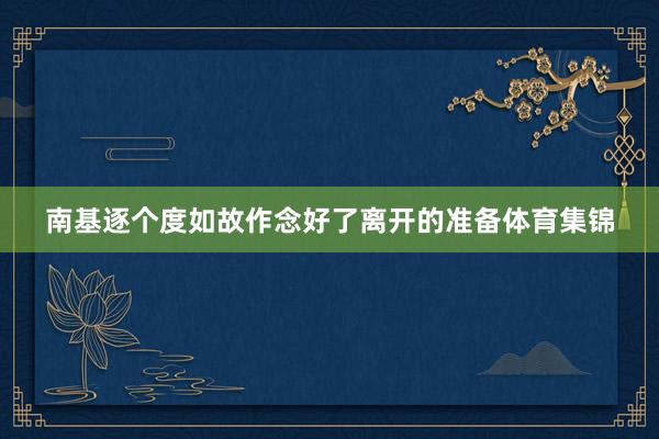 南基逐个度如故作念好了离开的准备体育集锦