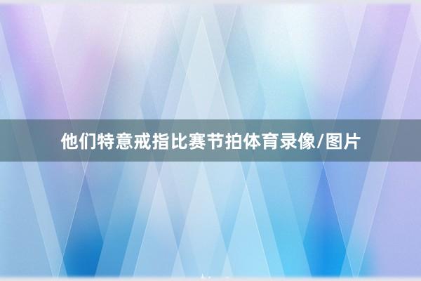 他们特意戒指比赛节拍体育录像/图片