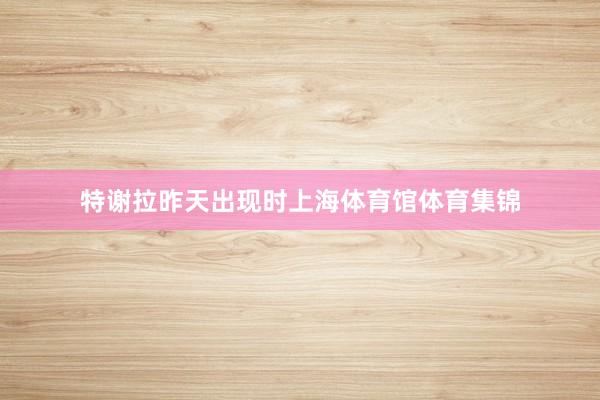特谢拉昨天出现时上海体育馆体育集锦