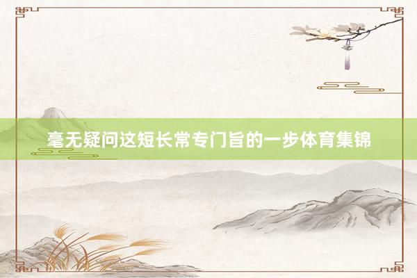 毫无疑问这短长常专门旨的一步体育集锦