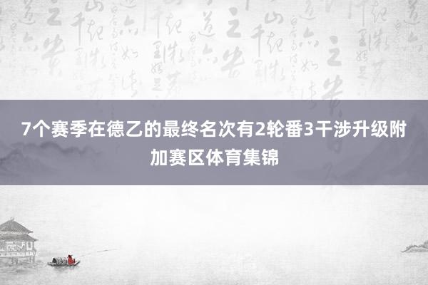 7个赛季在德乙的最终名次有2轮番3干涉升级附加赛区体育集锦