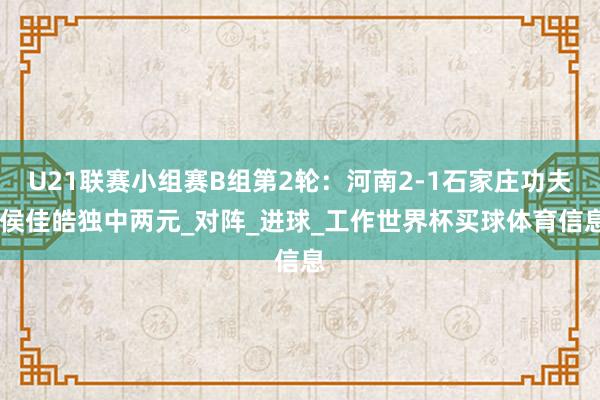 U21联赛小组赛B组第2轮：河南2-1石家庄功夫 侯佳皓独中两元_对阵_进球_工作世界杯买球体育信息