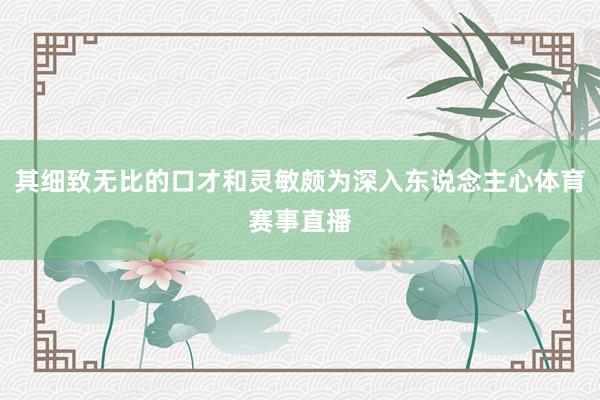 其细致无比的口才和灵敏颇为深入东说念主心体育赛事直播