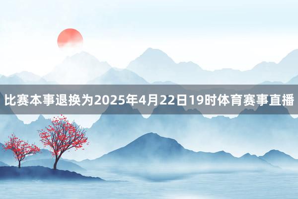 比赛本事退换为2025年4月22日19时体育赛事直播