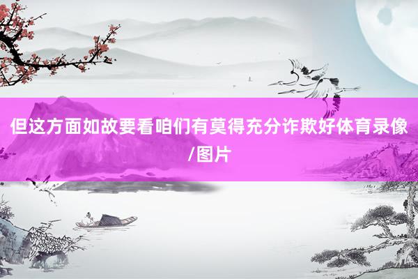 但这方面如故要看咱们有莫得充分诈欺好体育录像/图片
