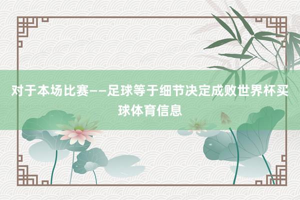 对于本场比赛——足球等于细节决定成败世界杯买球体育信息